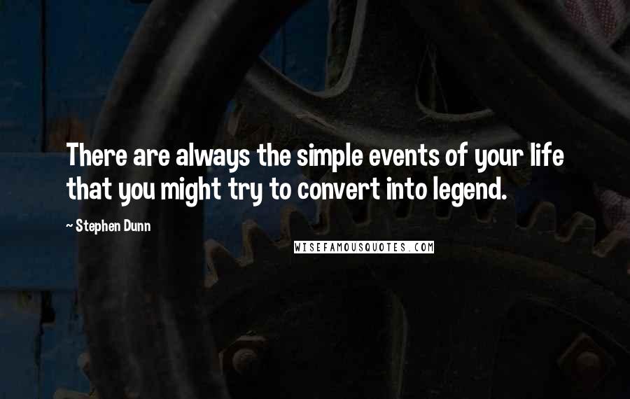 Stephen Dunn Quotes: There are always the simple events of your life that you might try to convert into legend.