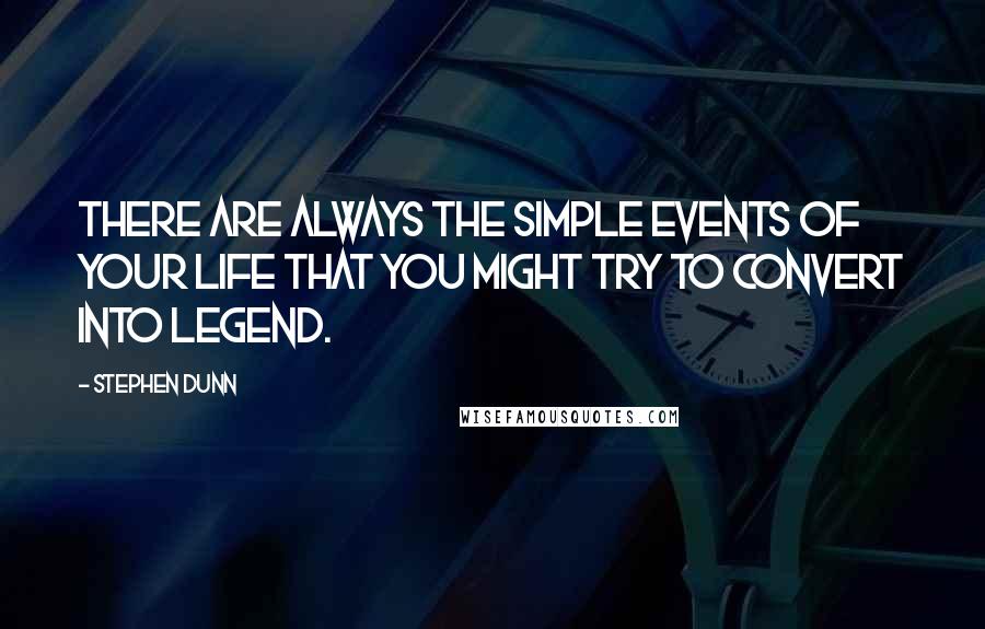 Stephen Dunn Quotes: There are always the simple events of your life that you might try to convert into legend.