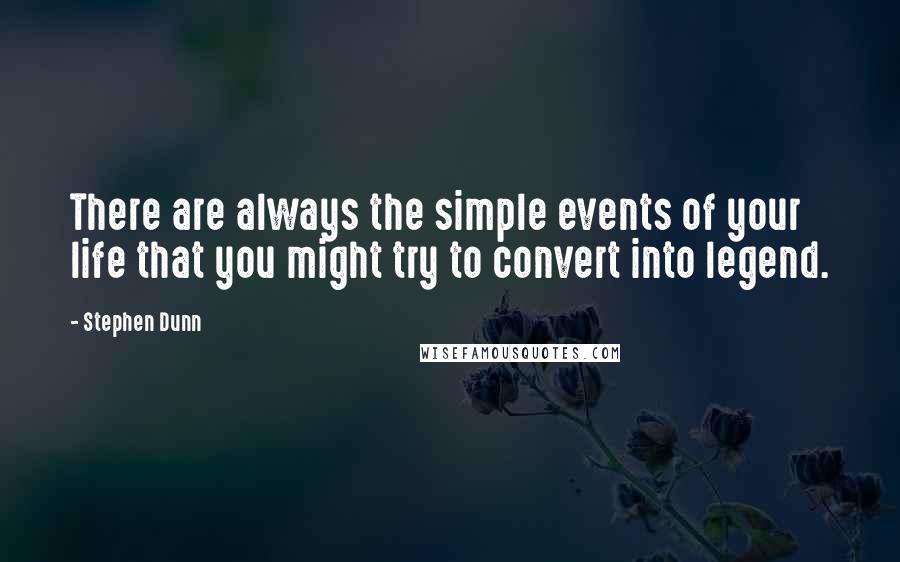 Stephen Dunn Quotes: There are always the simple events of your life that you might try to convert into legend.