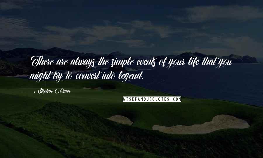 Stephen Dunn Quotes: There are always the simple events of your life that you might try to convert into legend.