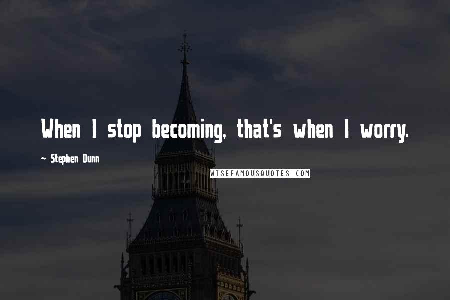 Stephen Dunn Quotes: When I stop becoming, that's when I worry.