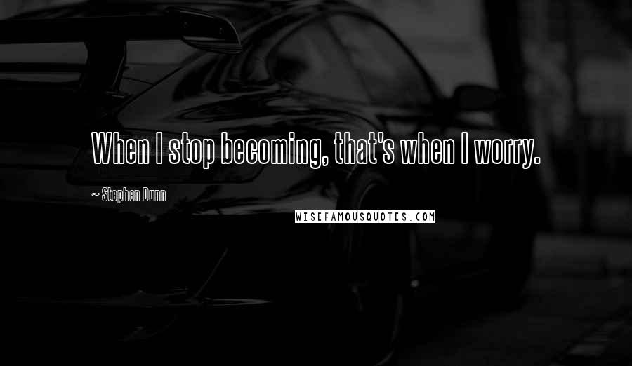 Stephen Dunn Quotes: When I stop becoming, that's when I worry.