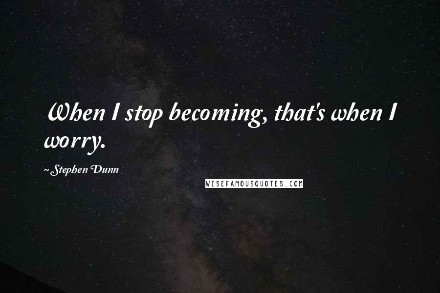 Stephen Dunn Quotes: When I stop becoming, that's when I worry.