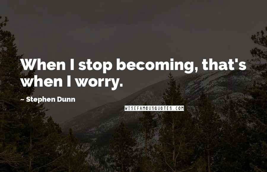 Stephen Dunn Quotes: When I stop becoming, that's when I worry.