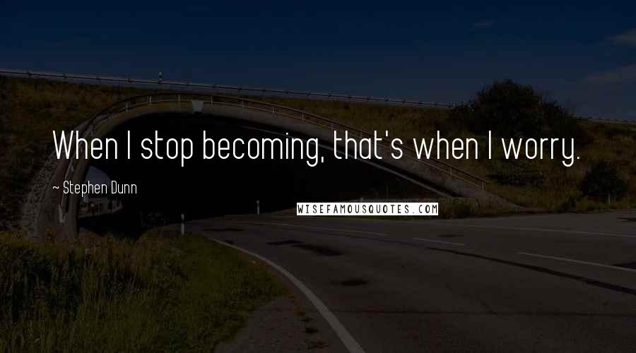 Stephen Dunn Quotes: When I stop becoming, that's when I worry.