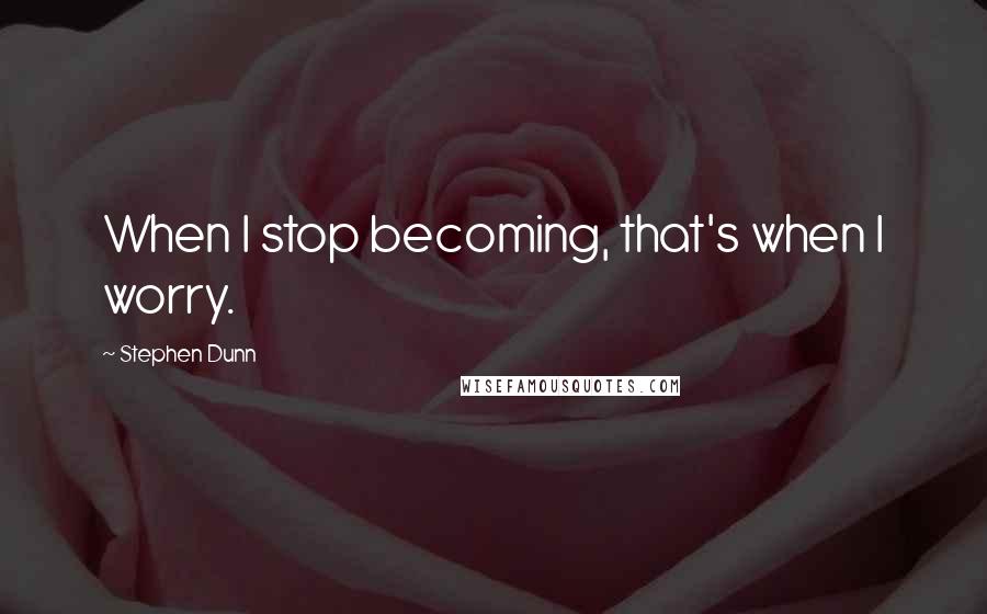 Stephen Dunn Quotes: When I stop becoming, that's when I worry.