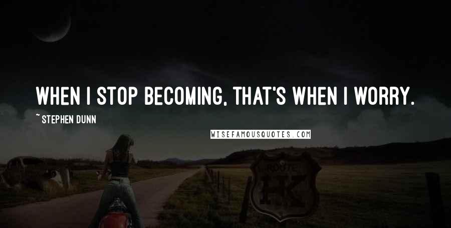 Stephen Dunn Quotes: When I stop becoming, that's when I worry.