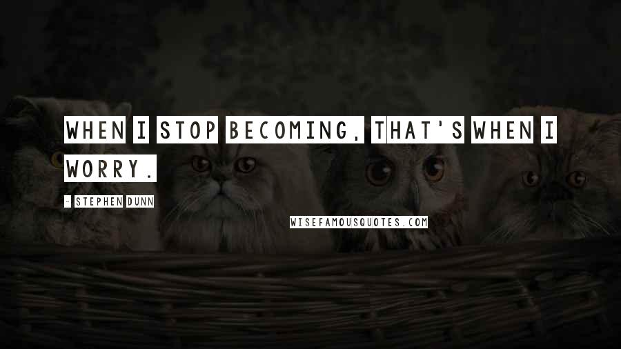 Stephen Dunn Quotes: When I stop becoming, that's when I worry.