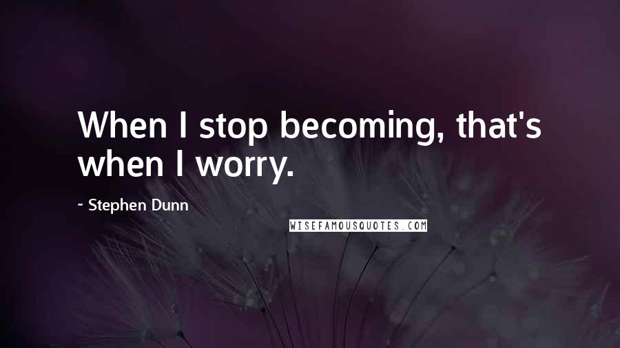 Stephen Dunn Quotes: When I stop becoming, that's when I worry.