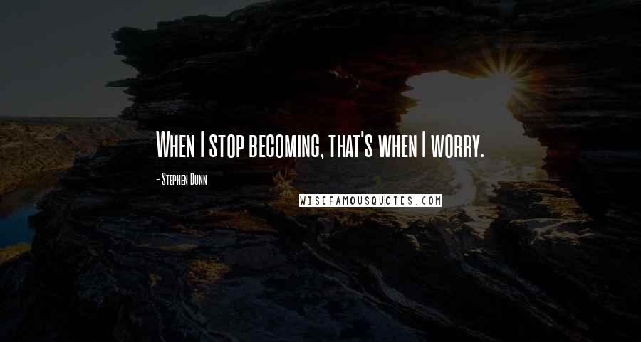 Stephen Dunn Quotes: When I stop becoming, that's when I worry.