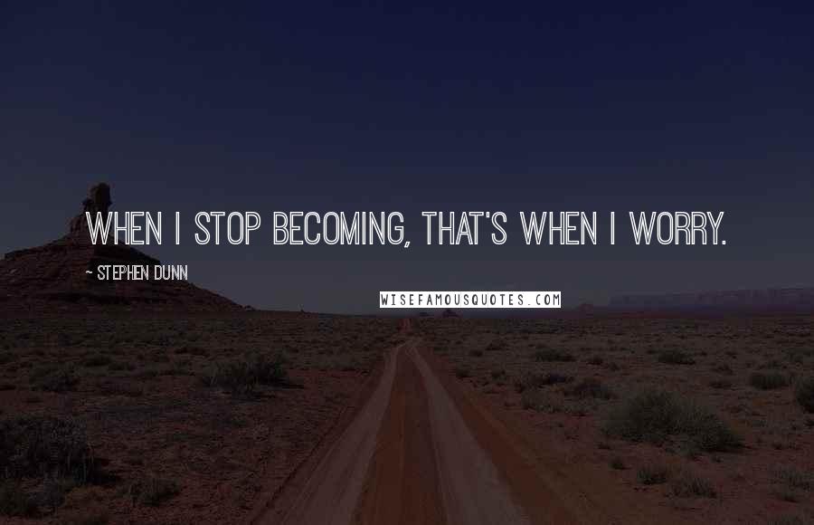 Stephen Dunn Quotes: When I stop becoming, that's when I worry.