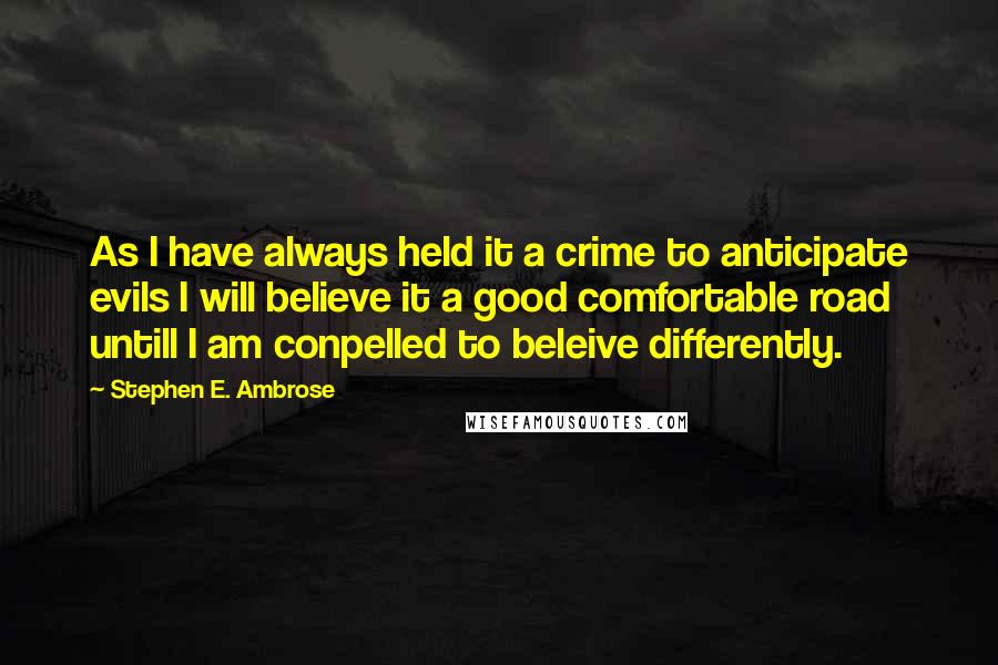 Stephen E. Ambrose Quotes: As I have always held it a crime to anticipate evils I will believe it a good comfortable road untill I am conpelled to beleive differently.