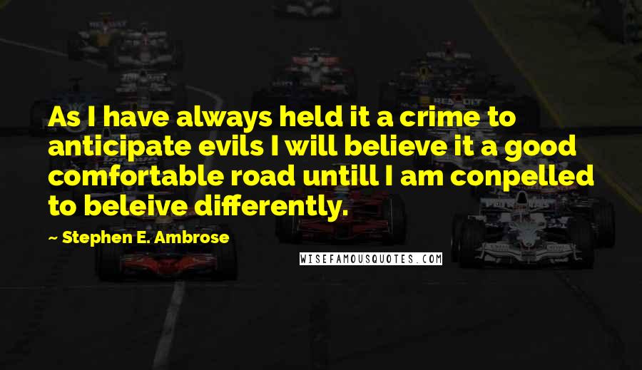 Stephen E. Ambrose Quotes: As I have always held it a crime to anticipate evils I will believe it a good comfortable road untill I am conpelled to beleive differently.