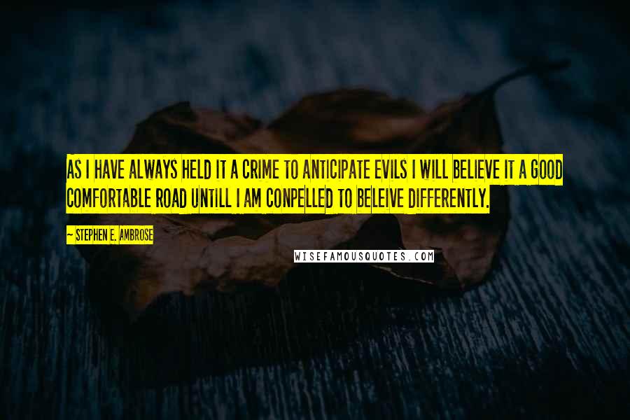 Stephen E. Ambrose Quotes: As I have always held it a crime to anticipate evils I will believe it a good comfortable road untill I am conpelled to beleive differently.