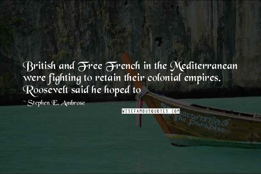 Stephen E. Ambrose Quotes: British and Free French in the Mediterranean were fighting to retain their colonial empires. Roosevelt said he hoped to