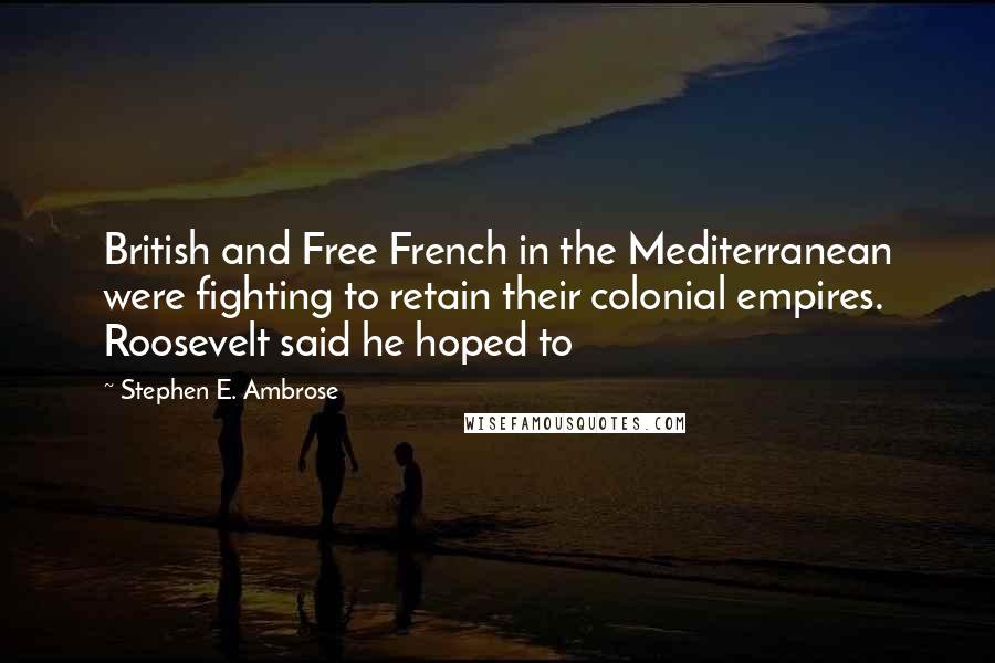 Stephen E. Ambrose Quotes: British and Free French in the Mediterranean were fighting to retain their colonial empires. Roosevelt said he hoped to