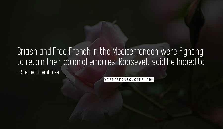 Stephen E. Ambrose Quotes: British and Free French in the Mediterranean were fighting to retain their colonial empires. Roosevelt said he hoped to