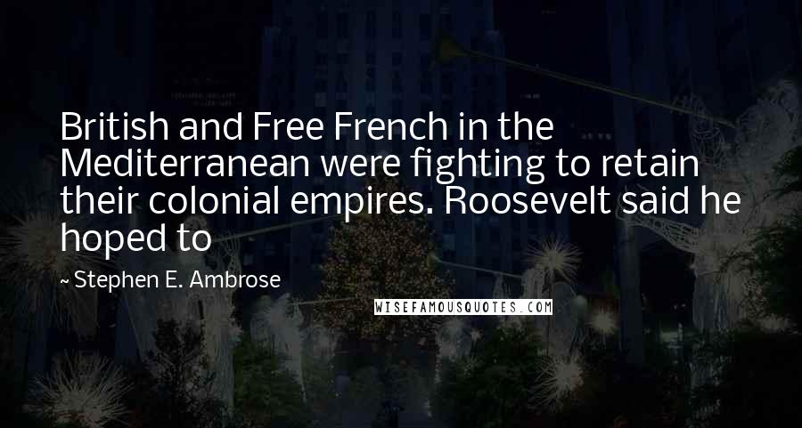 Stephen E. Ambrose Quotes: British and Free French in the Mediterranean were fighting to retain their colonial empires. Roosevelt said he hoped to