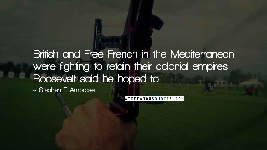 Stephen E. Ambrose Quotes: British and Free French in the Mediterranean were fighting to retain their colonial empires. Roosevelt said he hoped to