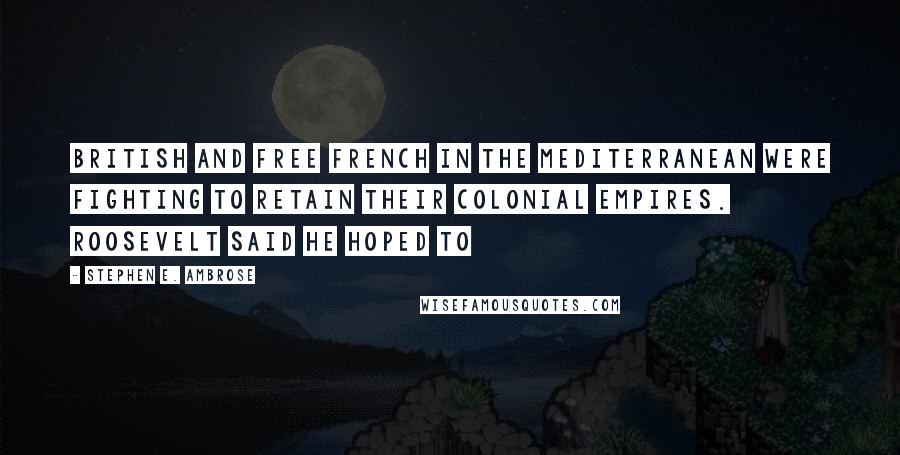 Stephen E. Ambrose Quotes: British and Free French in the Mediterranean were fighting to retain their colonial empires. Roosevelt said he hoped to