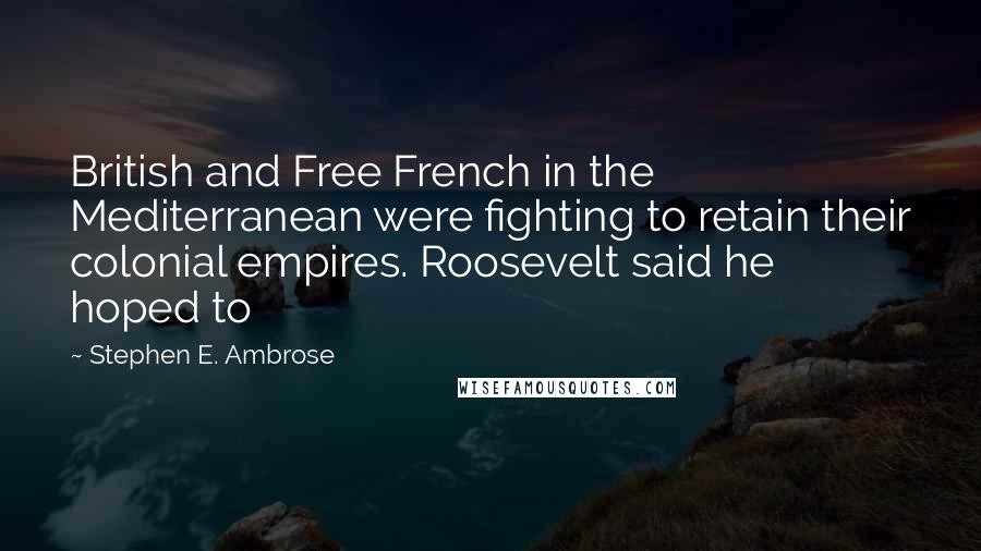 Stephen E. Ambrose Quotes: British and Free French in the Mediterranean were fighting to retain their colonial empires. Roosevelt said he hoped to