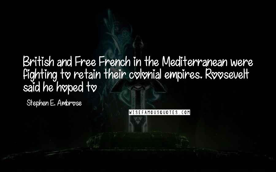 Stephen E. Ambrose Quotes: British and Free French in the Mediterranean were fighting to retain their colonial empires. Roosevelt said he hoped to