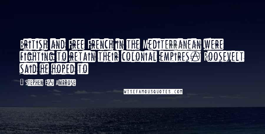 Stephen E. Ambrose Quotes: British and Free French in the Mediterranean were fighting to retain their colonial empires. Roosevelt said he hoped to