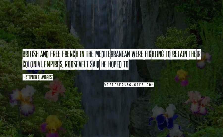 Stephen E. Ambrose Quotes: British and Free French in the Mediterranean were fighting to retain their colonial empires. Roosevelt said he hoped to