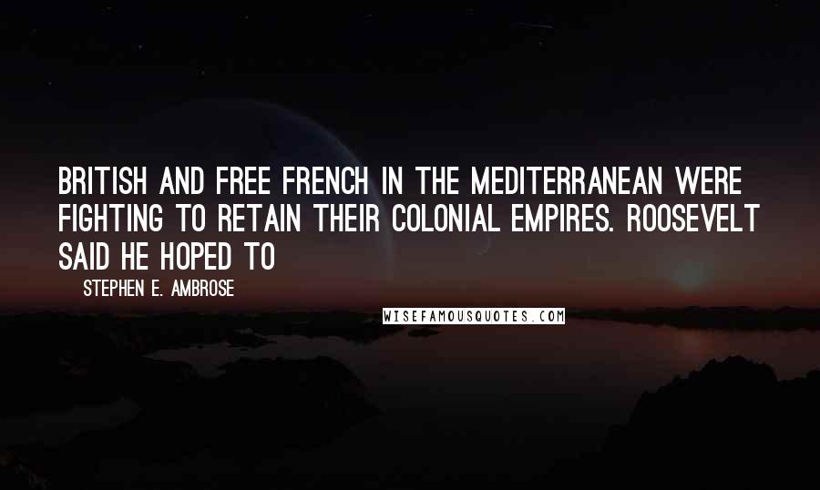 Stephen E. Ambrose Quotes: British and Free French in the Mediterranean were fighting to retain their colonial empires. Roosevelt said he hoped to