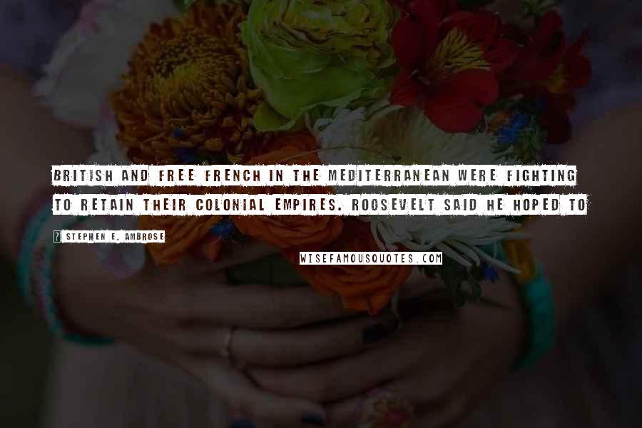 Stephen E. Ambrose Quotes: British and Free French in the Mediterranean were fighting to retain their colonial empires. Roosevelt said he hoped to