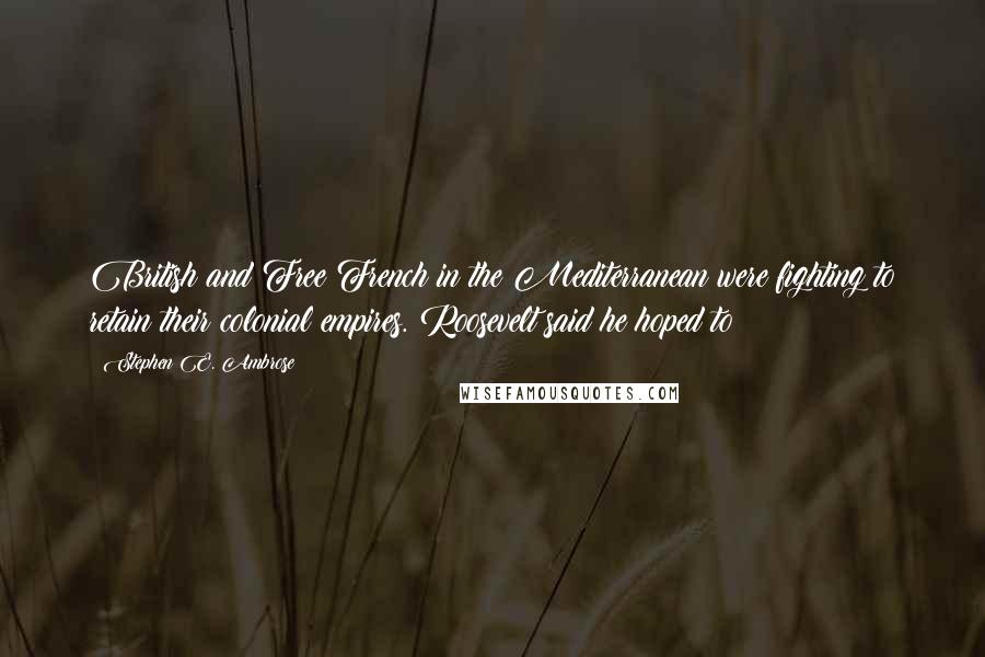 Stephen E. Ambrose Quotes: British and Free French in the Mediterranean were fighting to retain their colonial empires. Roosevelt said he hoped to