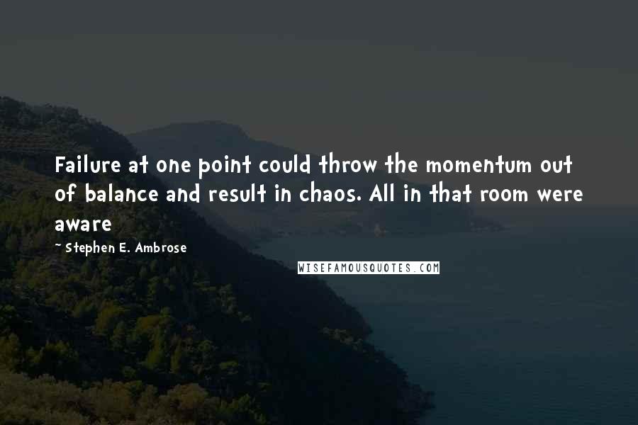 Stephen E. Ambrose Quotes: Failure at one point could throw the momentum out of balance and result in chaos. All in that room were aware