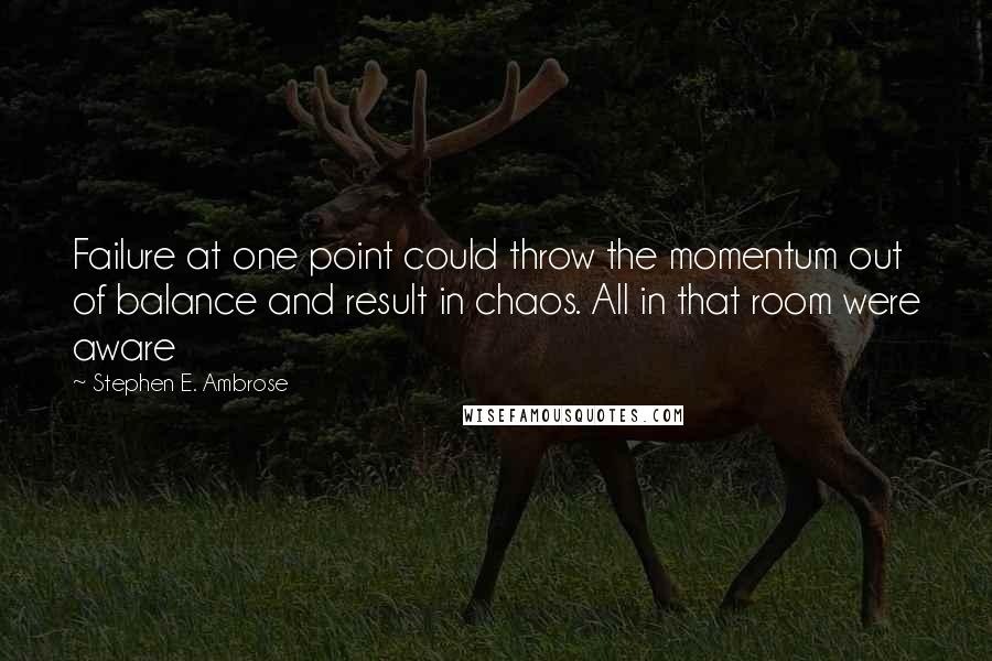 Stephen E. Ambrose Quotes: Failure at one point could throw the momentum out of balance and result in chaos. All in that room were aware