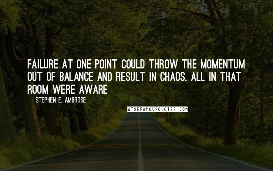 Stephen E. Ambrose Quotes: Failure at one point could throw the momentum out of balance and result in chaos. All in that room were aware