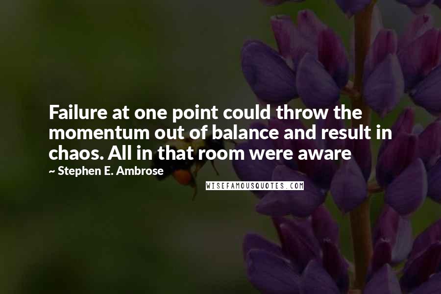 Stephen E. Ambrose Quotes: Failure at one point could throw the momentum out of balance and result in chaos. All in that room were aware