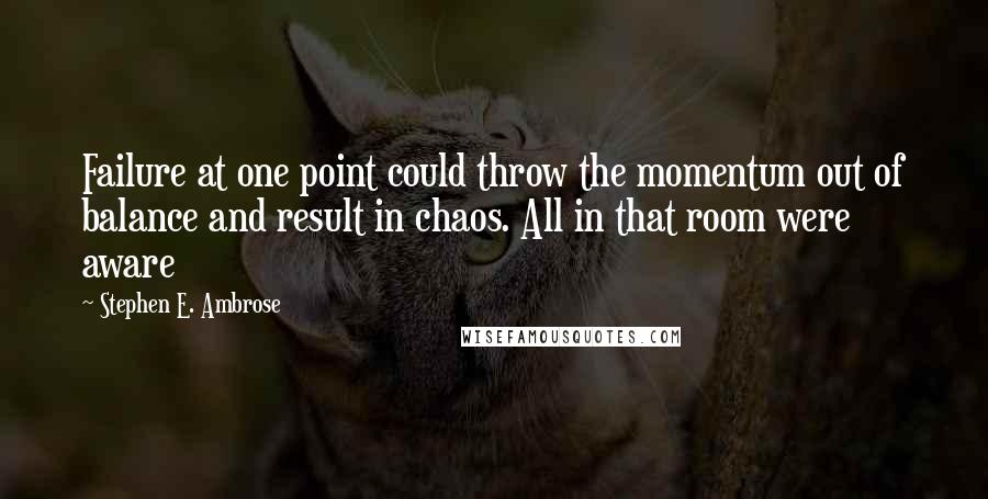 Stephen E. Ambrose Quotes: Failure at one point could throw the momentum out of balance and result in chaos. All in that room were aware