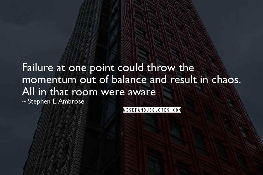 Stephen E. Ambrose Quotes: Failure at one point could throw the momentum out of balance and result in chaos. All in that room were aware