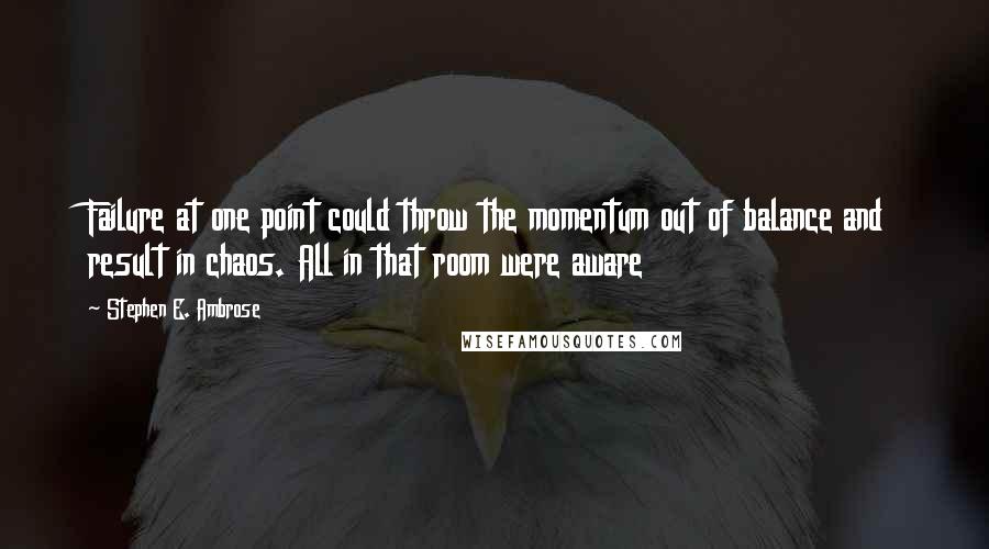 Stephen E. Ambrose Quotes: Failure at one point could throw the momentum out of balance and result in chaos. All in that room were aware