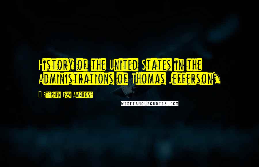 Stephen E. Ambrose Quotes: History of the United States in the Administrations of Thomas Jefferson,