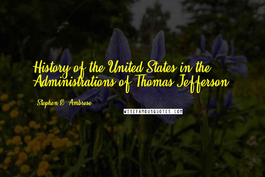Stephen E. Ambrose Quotes: History of the United States in the Administrations of Thomas Jefferson,