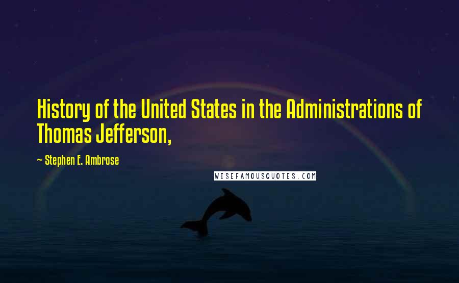 Stephen E. Ambrose Quotes: History of the United States in the Administrations of Thomas Jefferson,