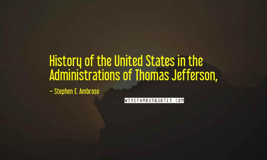 Stephen E. Ambrose Quotes: History of the United States in the Administrations of Thomas Jefferson,