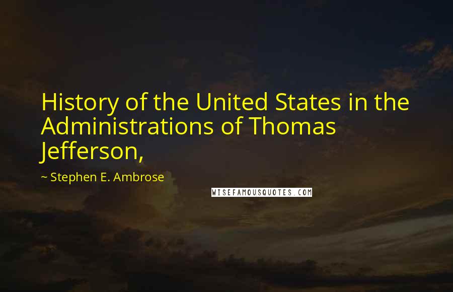 Stephen E. Ambrose Quotes: History of the United States in the Administrations of Thomas Jefferson,
