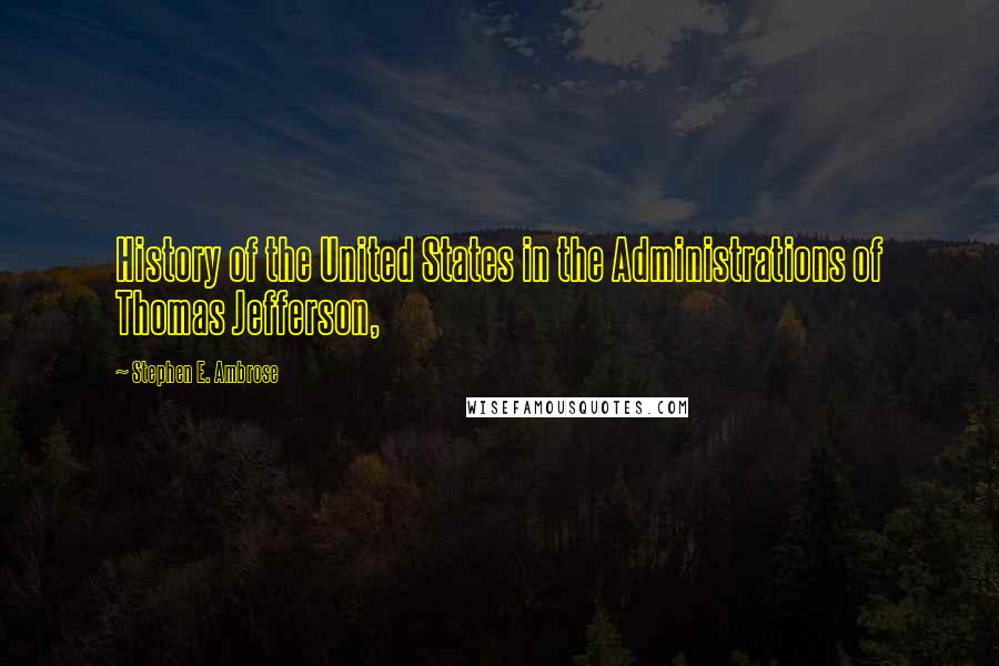 Stephen E. Ambrose Quotes: History of the United States in the Administrations of Thomas Jefferson,