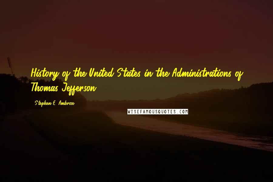 Stephen E. Ambrose Quotes: History of the United States in the Administrations of Thomas Jefferson,