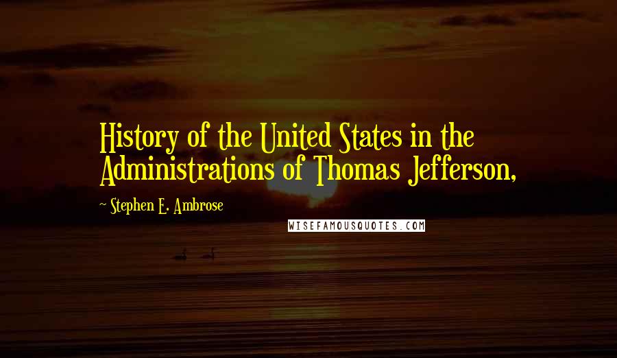 Stephen E. Ambrose Quotes: History of the United States in the Administrations of Thomas Jefferson,