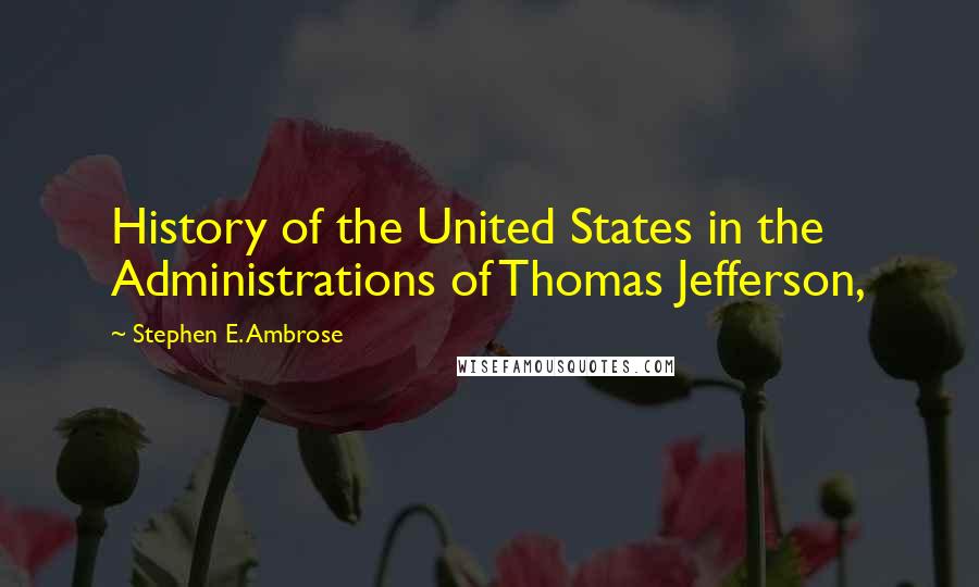 Stephen E. Ambrose Quotes: History of the United States in the Administrations of Thomas Jefferson,