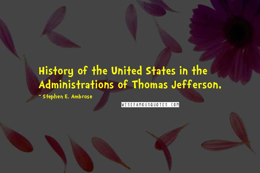 Stephen E. Ambrose Quotes: History of the United States in the Administrations of Thomas Jefferson,