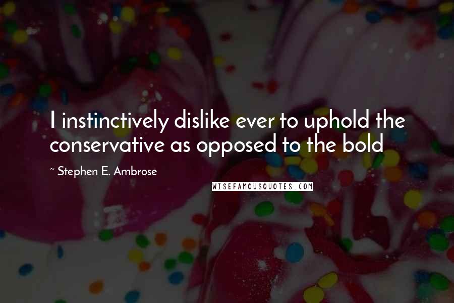 Stephen E. Ambrose Quotes: I instinctively dislike ever to uphold the conservative as opposed to the bold