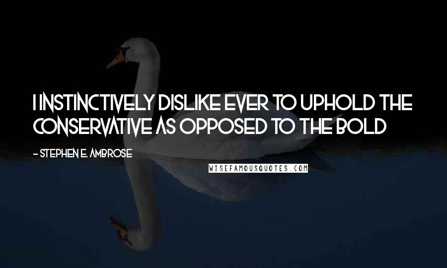 Stephen E. Ambrose Quotes: I instinctively dislike ever to uphold the conservative as opposed to the bold